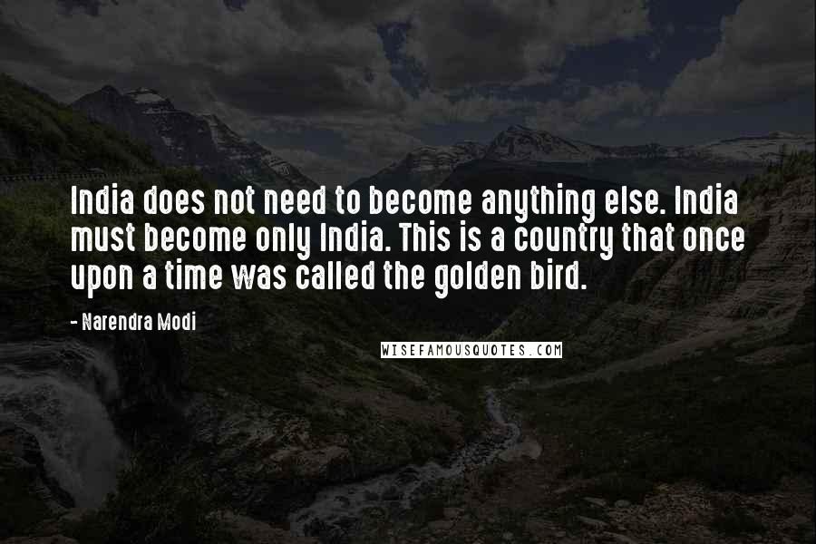 Narendra Modi Quotes: India does not need to become anything else. India must become only India. This is a country that once upon a time was called the golden bird.