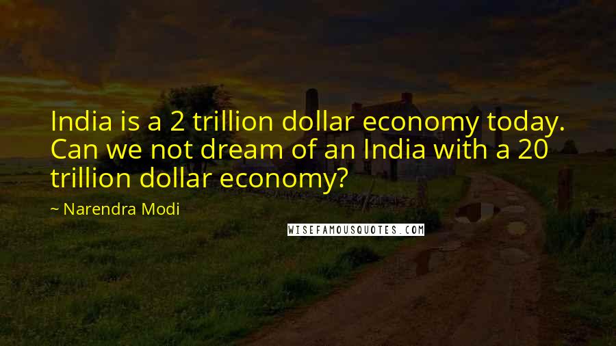 Narendra Modi Quotes: India is a 2 trillion dollar economy today. Can we not dream of an India with a 20 trillion dollar economy?