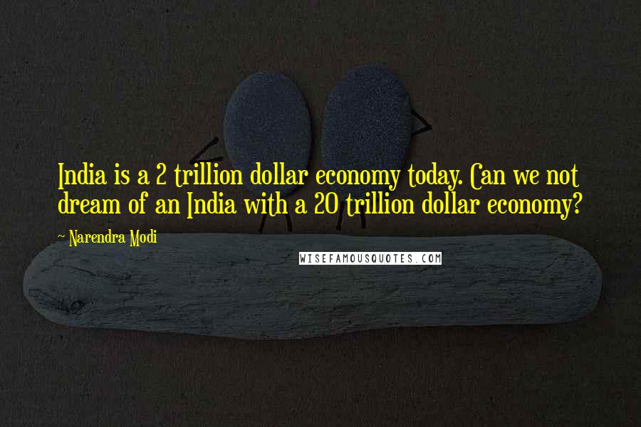 Narendra Modi Quotes: India is a 2 trillion dollar economy today. Can we not dream of an India with a 20 trillion dollar economy?