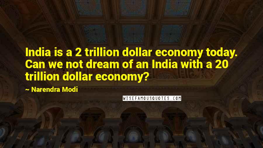 Narendra Modi Quotes: India is a 2 trillion dollar economy today. Can we not dream of an India with a 20 trillion dollar economy?