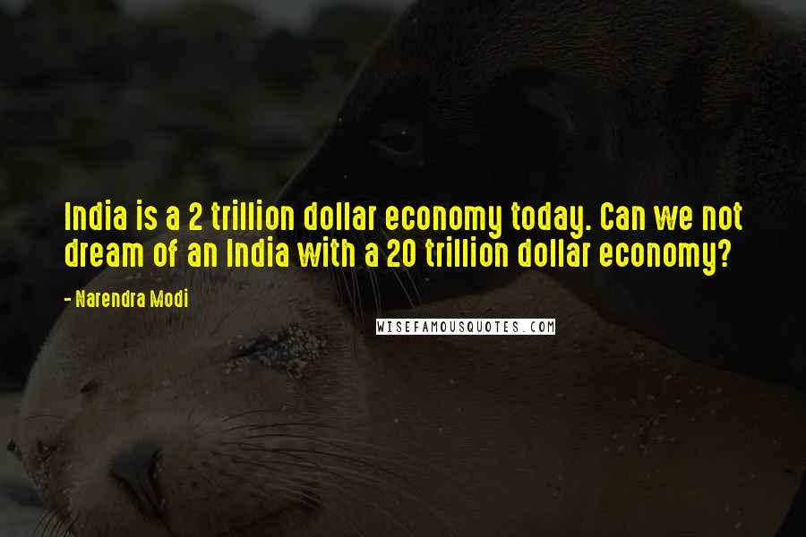 Narendra Modi Quotes: India is a 2 trillion dollar economy today. Can we not dream of an India with a 20 trillion dollar economy?