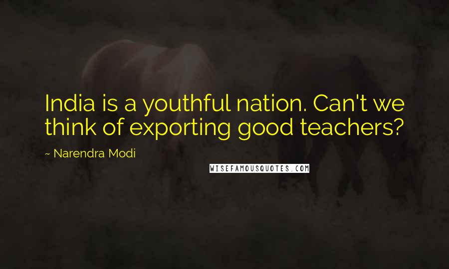 Narendra Modi Quotes: India is a youthful nation. Can't we think of exporting good teachers?