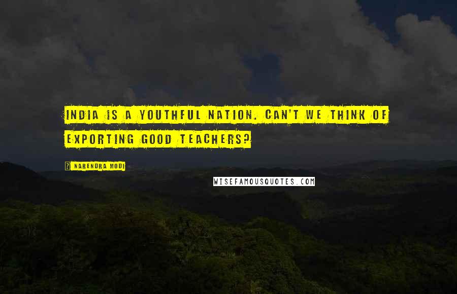 Narendra Modi Quotes: India is a youthful nation. Can't we think of exporting good teachers?