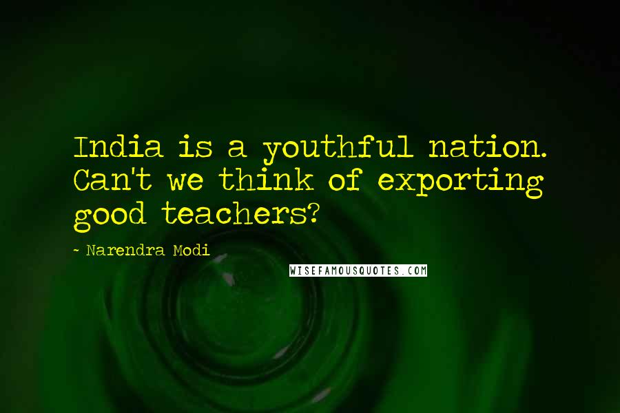 Narendra Modi Quotes: India is a youthful nation. Can't we think of exporting good teachers?