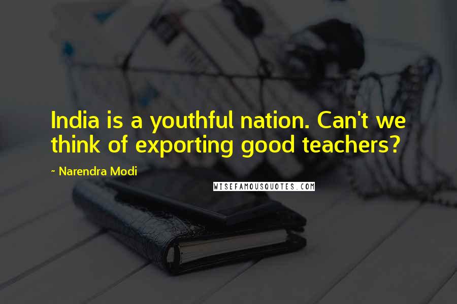 Narendra Modi Quotes: India is a youthful nation. Can't we think of exporting good teachers?