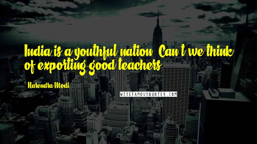 Narendra Modi Quotes: India is a youthful nation. Can't we think of exporting good teachers?