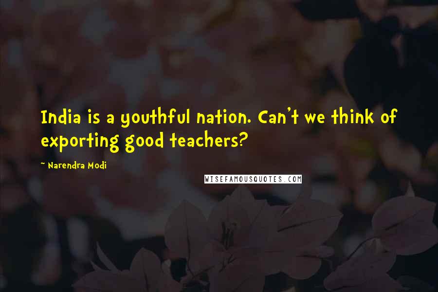 Narendra Modi Quotes: India is a youthful nation. Can't we think of exporting good teachers?