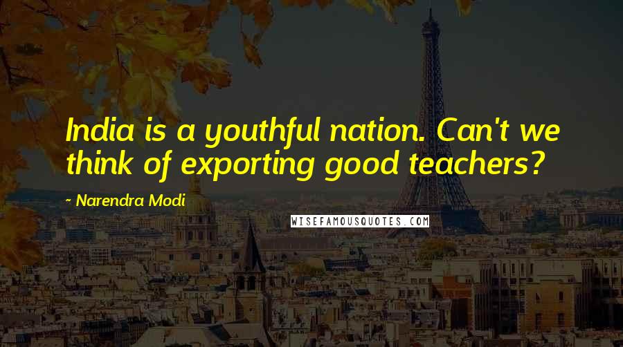 Narendra Modi Quotes: India is a youthful nation. Can't we think of exporting good teachers?