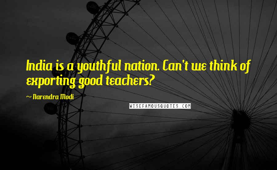 Narendra Modi Quotes: India is a youthful nation. Can't we think of exporting good teachers?