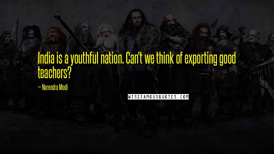 Narendra Modi Quotes: India is a youthful nation. Can't we think of exporting good teachers?