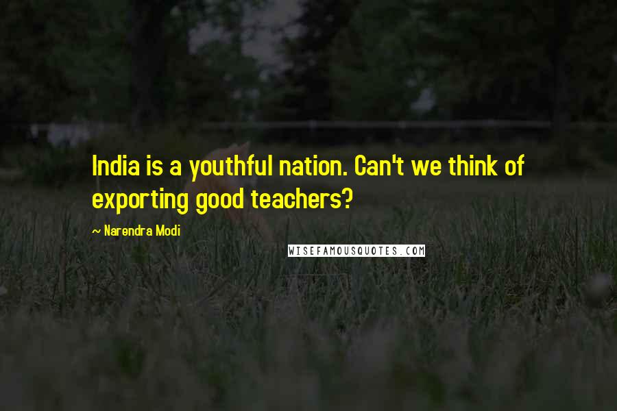 Narendra Modi Quotes: India is a youthful nation. Can't we think of exporting good teachers?