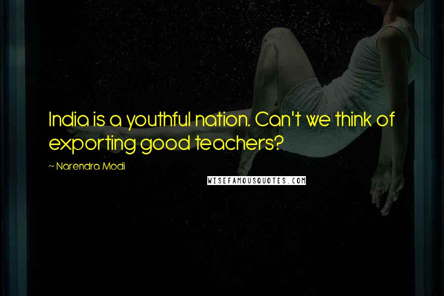 Narendra Modi Quotes: India is a youthful nation. Can't we think of exporting good teachers?