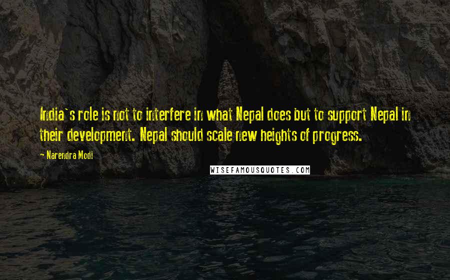 Narendra Modi Quotes: India's role is not to interfere in what Nepal does but to support Nepal in their development. Nepal should scale new heights of progress.