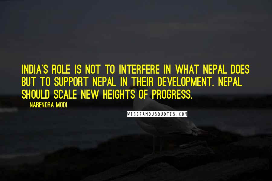 Narendra Modi Quotes: India's role is not to interfere in what Nepal does but to support Nepal in their development. Nepal should scale new heights of progress.