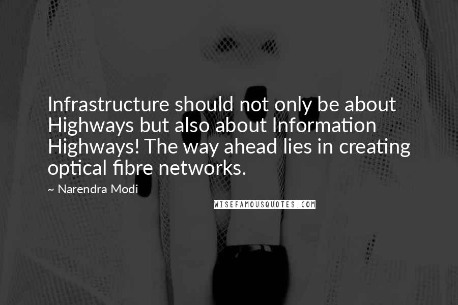 Narendra Modi Quotes: Infrastructure should not only be about Highways but also about Information Highways! The way ahead lies in creating optical fibre networks.