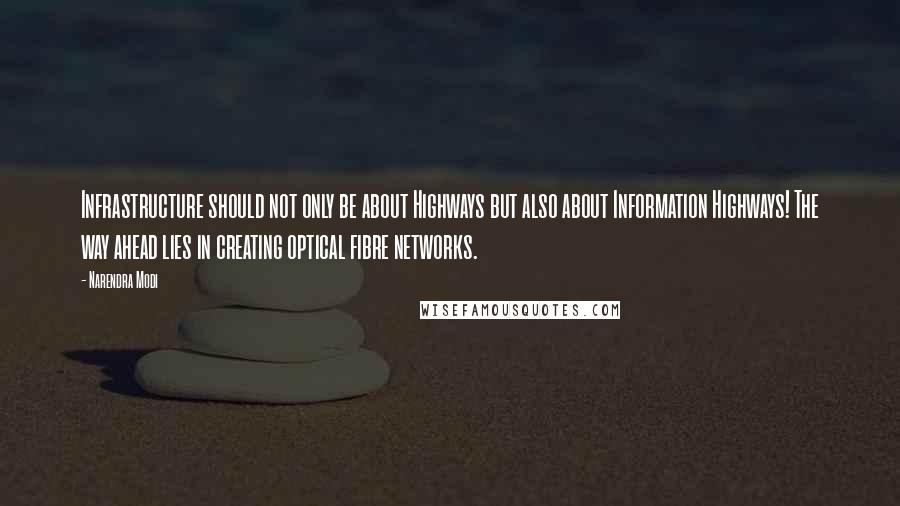 Narendra Modi Quotes: Infrastructure should not only be about Highways but also about Information Highways! The way ahead lies in creating optical fibre networks.