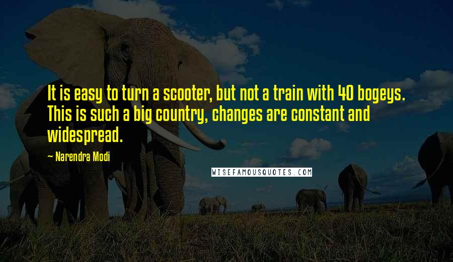 Narendra Modi Quotes: It is easy to turn a scooter, but not a train with 40 bogeys. This is such a big country, changes are constant and widespread.