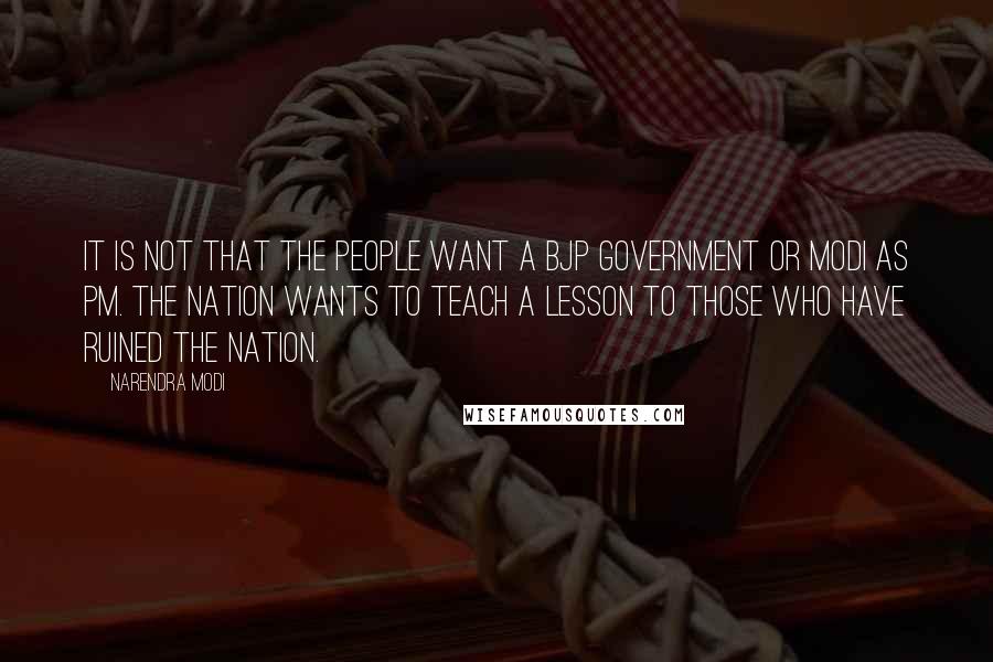 Narendra Modi Quotes: It is not that the people want a BJP government or Modi as PM. The Nation wants to teach a lesson to those who have ruined the nation.