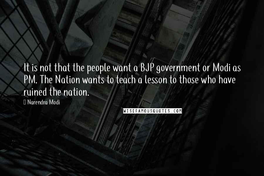 Narendra Modi Quotes: It is not that the people want a BJP government or Modi as PM. The Nation wants to teach a lesson to those who have ruined the nation.