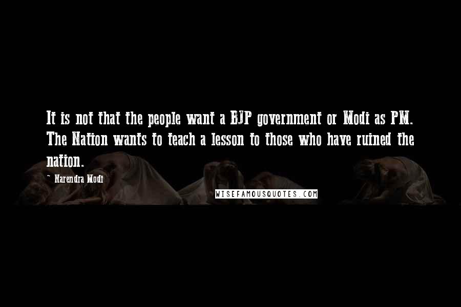 Narendra Modi Quotes: It is not that the people want a BJP government or Modi as PM. The Nation wants to teach a lesson to those who have ruined the nation.