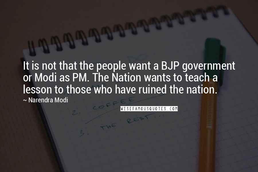 Narendra Modi Quotes: It is not that the people want a BJP government or Modi as PM. The Nation wants to teach a lesson to those who have ruined the nation.