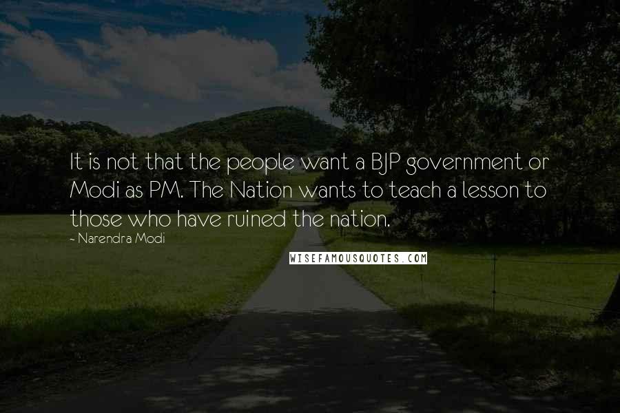 Narendra Modi Quotes: It is not that the people want a BJP government or Modi as PM. The Nation wants to teach a lesson to those who have ruined the nation.