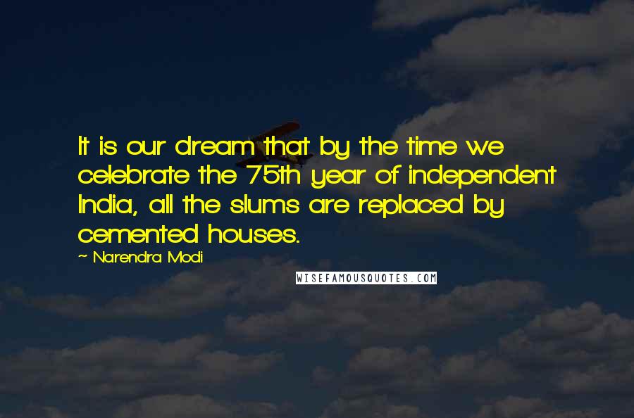 Narendra Modi Quotes: It is our dream that by the time we celebrate the 75th year of independent India, all the slums are replaced by cemented houses.