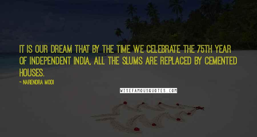 Narendra Modi Quotes: It is our dream that by the time we celebrate the 75th year of independent India, all the slums are replaced by cemented houses.