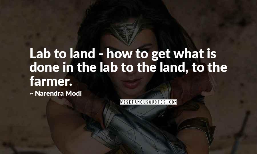 Narendra Modi Quotes: Lab to land - how to get what is done in the lab to the land, to the farmer.