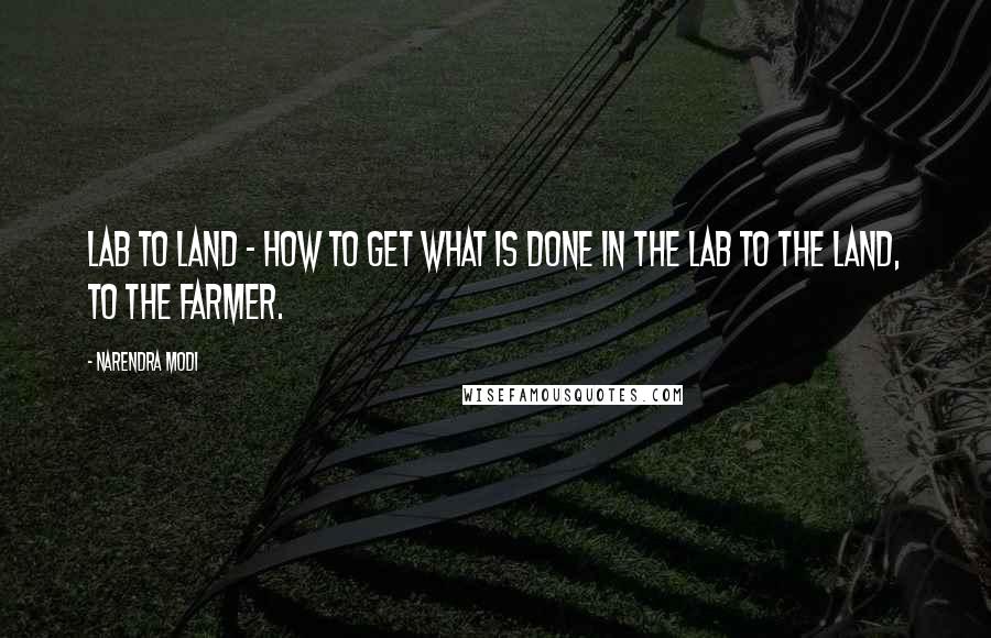Narendra Modi Quotes: Lab to land - how to get what is done in the lab to the land, to the farmer.