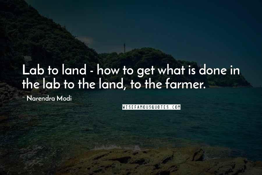 Narendra Modi Quotes: Lab to land - how to get what is done in the lab to the land, to the farmer.