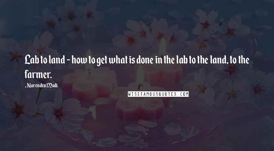 Narendra Modi Quotes: Lab to land - how to get what is done in the lab to the land, to the farmer.