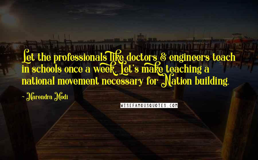 Narendra Modi Quotes: Let the professionals like doctors & engineers teach in schools once a week. Let's make teaching a national movement necessary for Nation building.