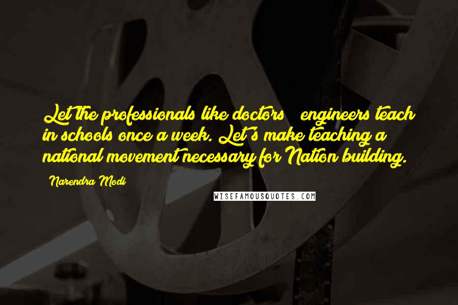 Narendra Modi Quotes: Let the professionals like doctors & engineers teach in schools once a week. Let's make teaching a national movement necessary for Nation building.