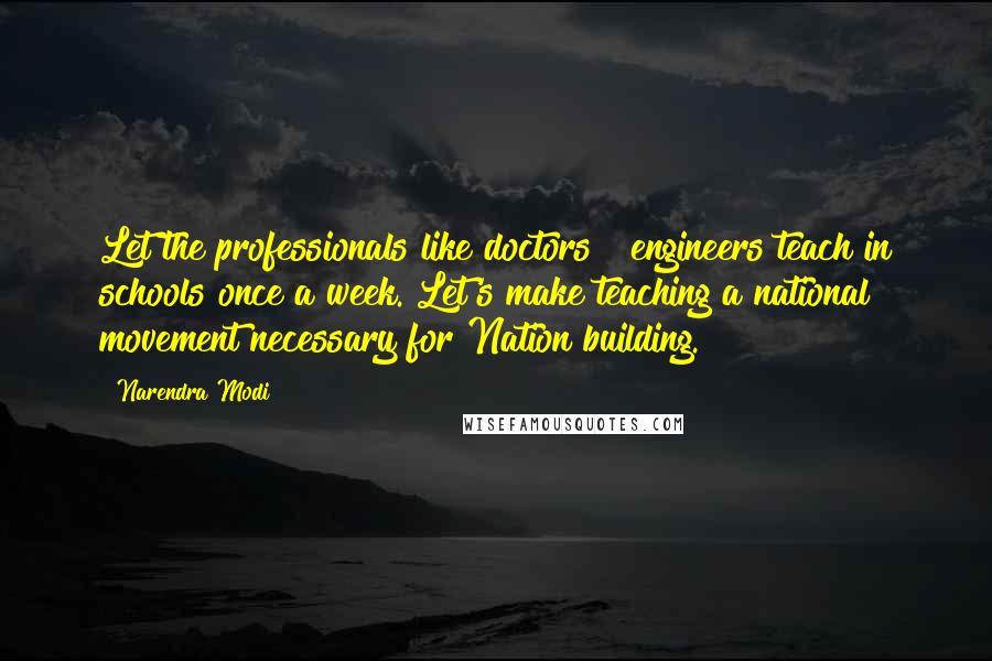 Narendra Modi Quotes: Let the professionals like doctors & engineers teach in schools once a week. Let's make teaching a national movement necessary for Nation building.