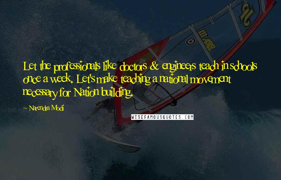 Narendra Modi Quotes: Let the professionals like doctors & engineers teach in schools once a week. Let's make teaching a national movement necessary for Nation building.