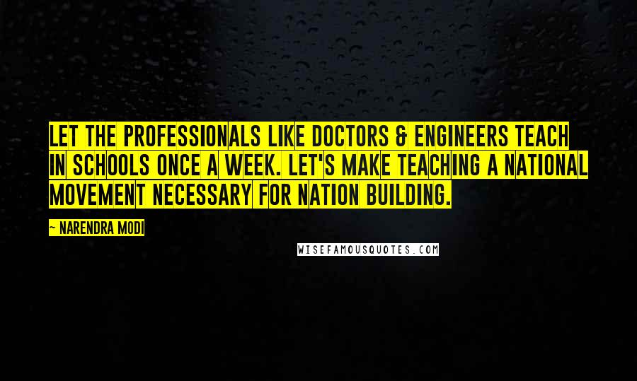 Narendra Modi Quotes: Let the professionals like doctors & engineers teach in schools once a week. Let's make teaching a national movement necessary for Nation building.