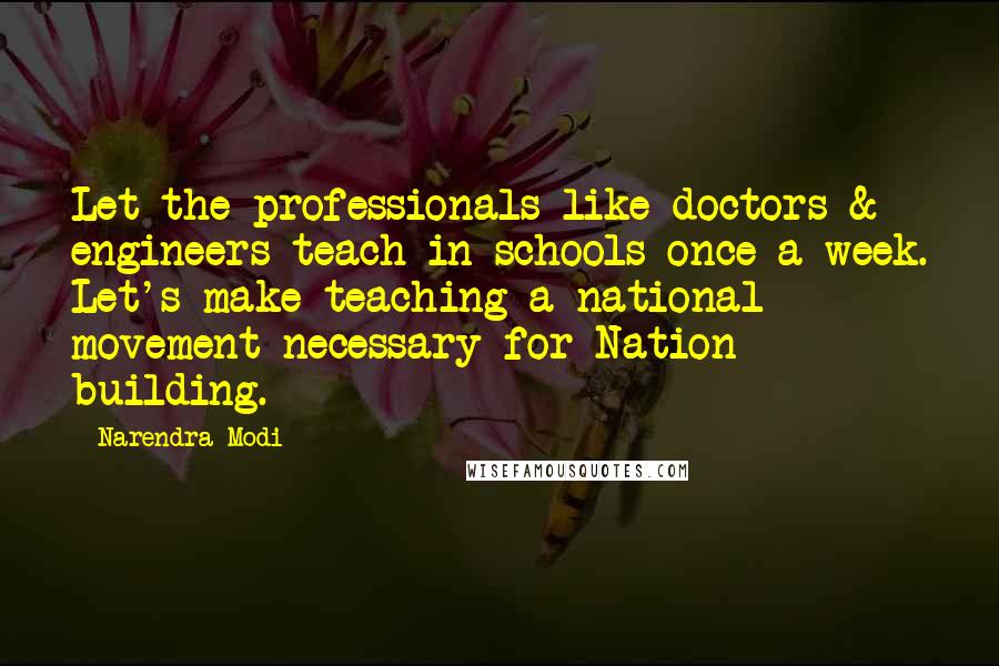 Narendra Modi Quotes: Let the professionals like doctors & engineers teach in schools once a week. Let's make teaching a national movement necessary for Nation building.