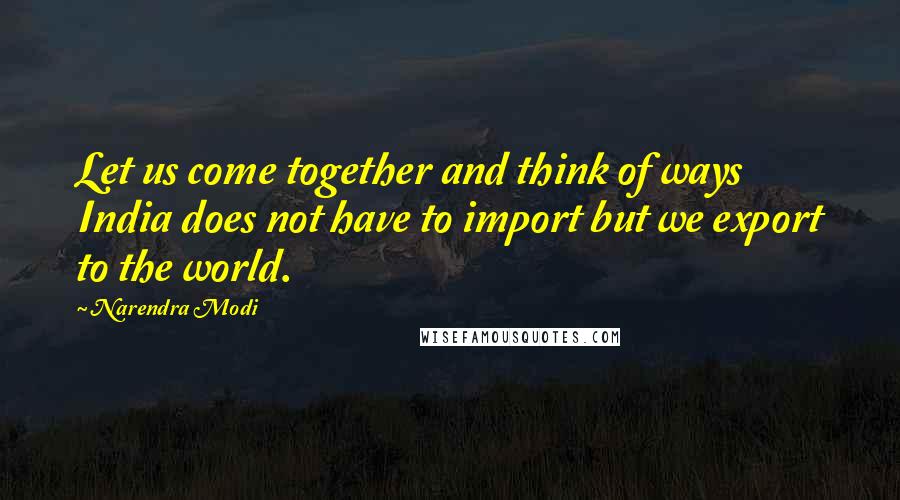 Narendra Modi Quotes: Let us come together and think of ways India does not have to import but we export to the world.