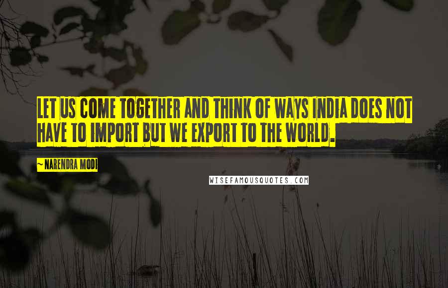 Narendra Modi Quotes: Let us come together and think of ways India does not have to import but we export to the world.