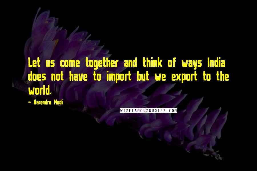 Narendra Modi Quotes: Let us come together and think of ways India does not have to import but we export to the world.