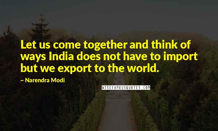 Narendra Modi Quotes: Let us come together and think of ways India does not have to import but we export to the world.