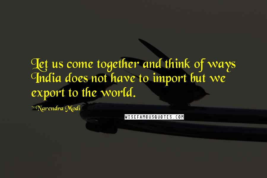 Narendra Modi Quotes: Let us come together and think of ways India does not have to import but we export to the world.