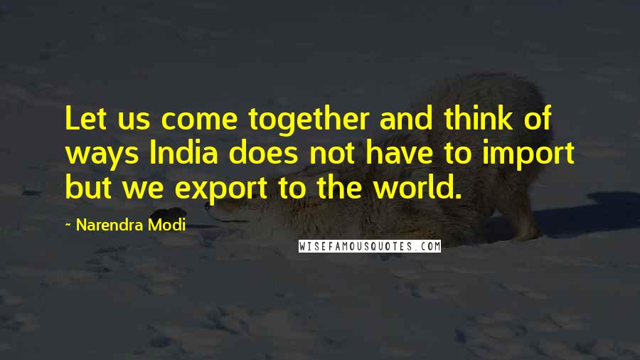 Narendra Modi Quotes: Let us come together and think of ways India does not have to import but we export to the world.