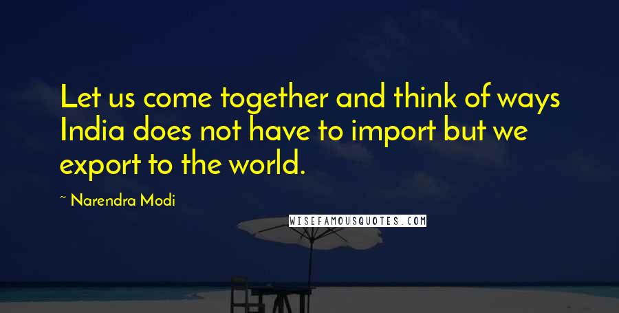 Narendra Modi Quotes: Let us come together and think of ways India does not have to import but we export to the world.