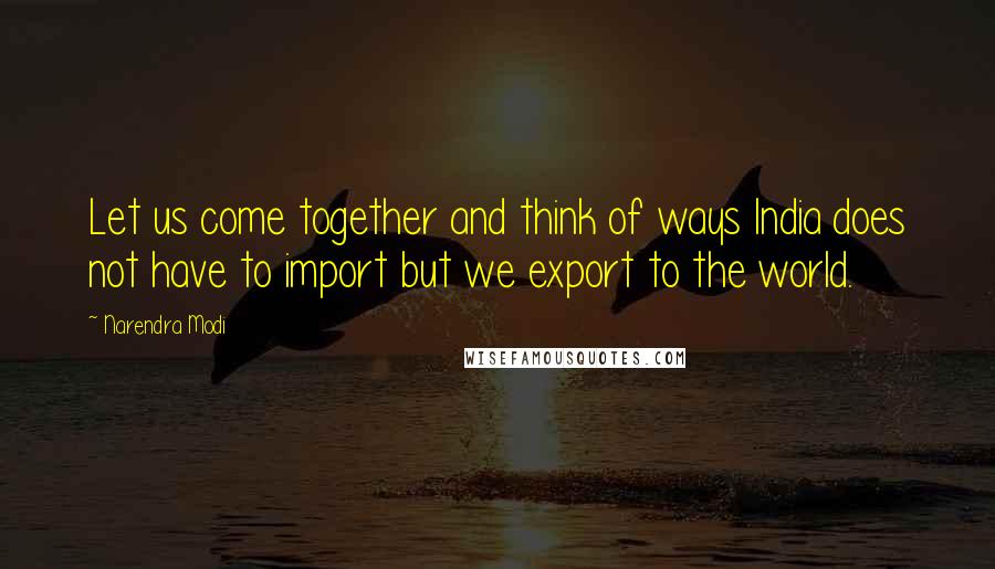 Narendra Modi Quotes: Let us come together and think of ways India does not have to import but we export to the world.