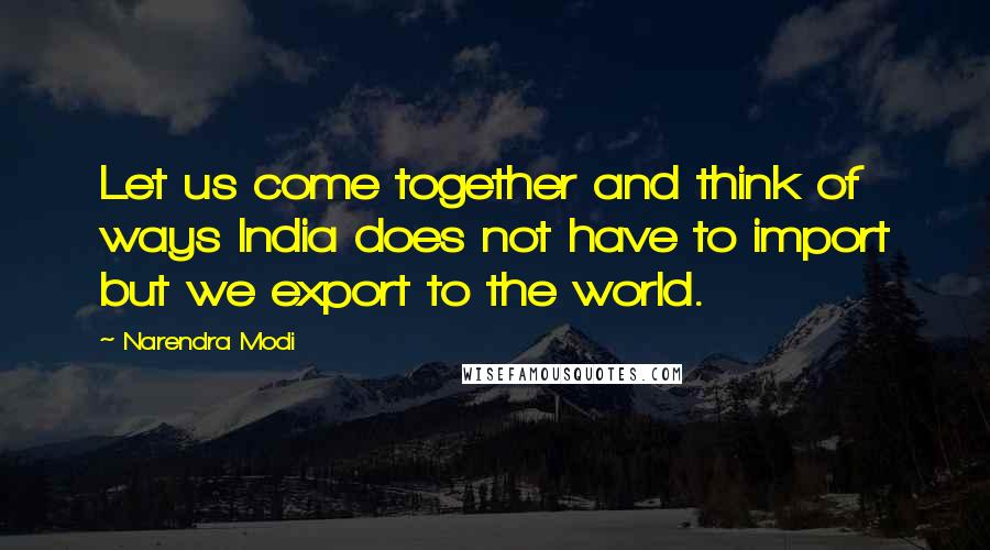 Narendra Modi Quotes: Let us come together and think of ways India does not have to import but we export to the world.