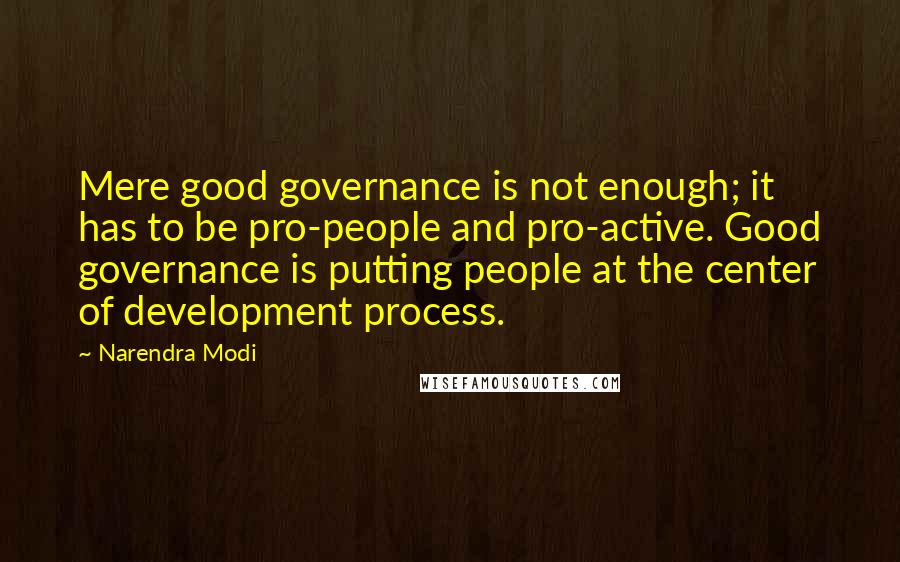 Narendra Modi Quotes: Mere good governance is not enough; it has to be pro-people and pro-active. Good governance is putting people at the center of development process.