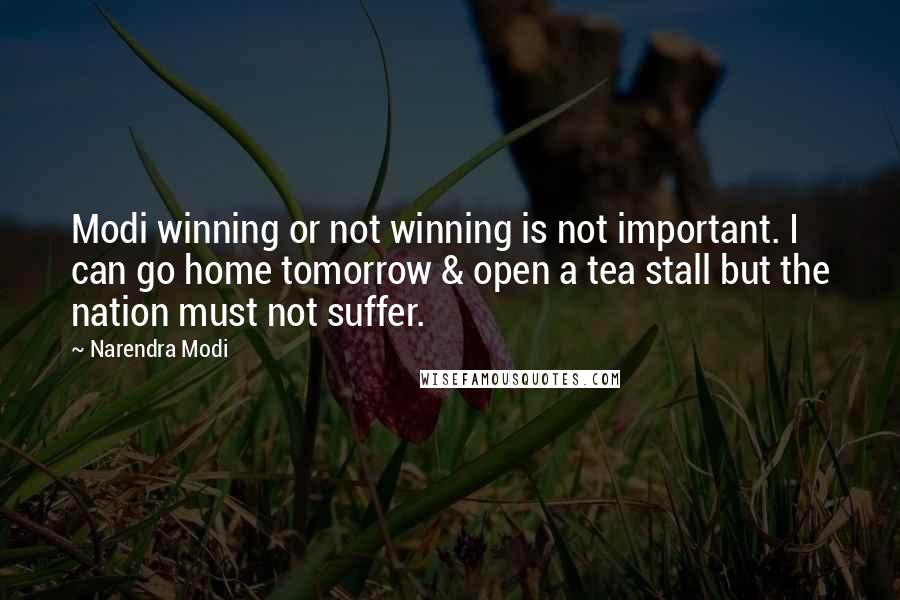 Narendra Modi Quotes: Modi winning or not winning is not important. I can go home tomorrow & open a tea stall but the nation must not suffer.