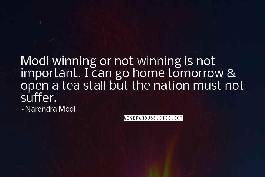 Narendra Modi Quotes: Modi winning or not winning is not important. I can go home tomorrow & open a tea stall but the nation must not suffer.